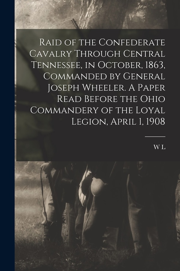 Raid of the Confederate Cavalry Through Central Tennessee in October 1863 Commanded by General Joseph Wheeler. A Paper Read Before the