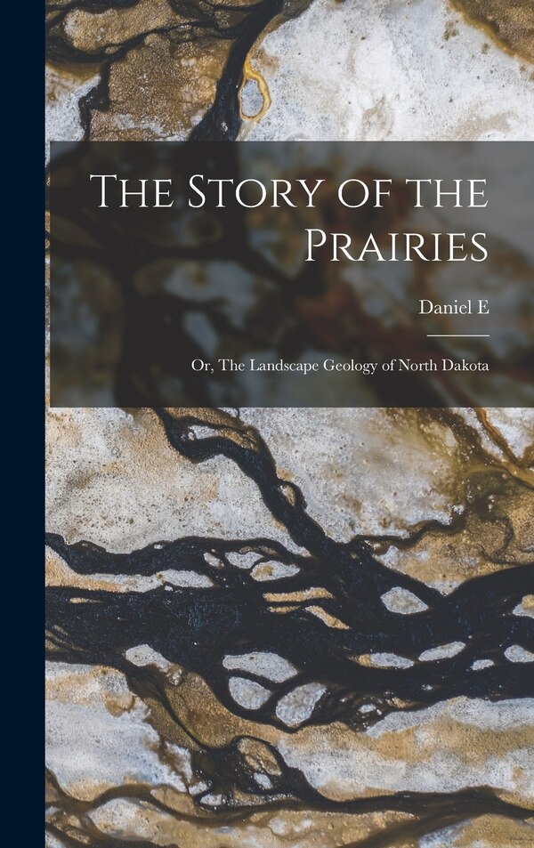 The Story of the Prairies; or The Landscape Geology of North Dakota by Daniel E B 1862 Willard, Hardcover | Indigo Chapters