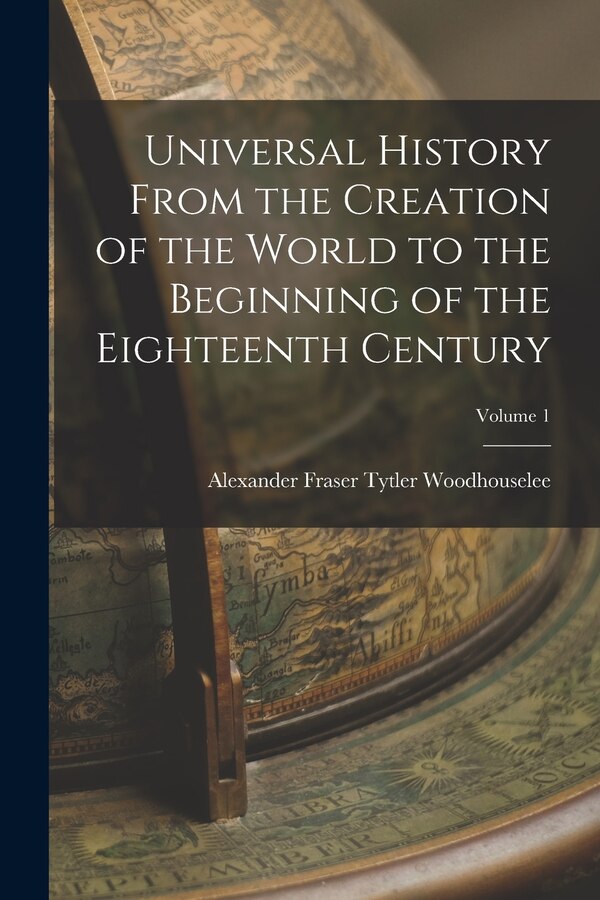 Universal History From the Creation of the World to the Beginning of the Eighteenth Century; Volume 1 by Alexander Fraser Tytler Woodhouselee