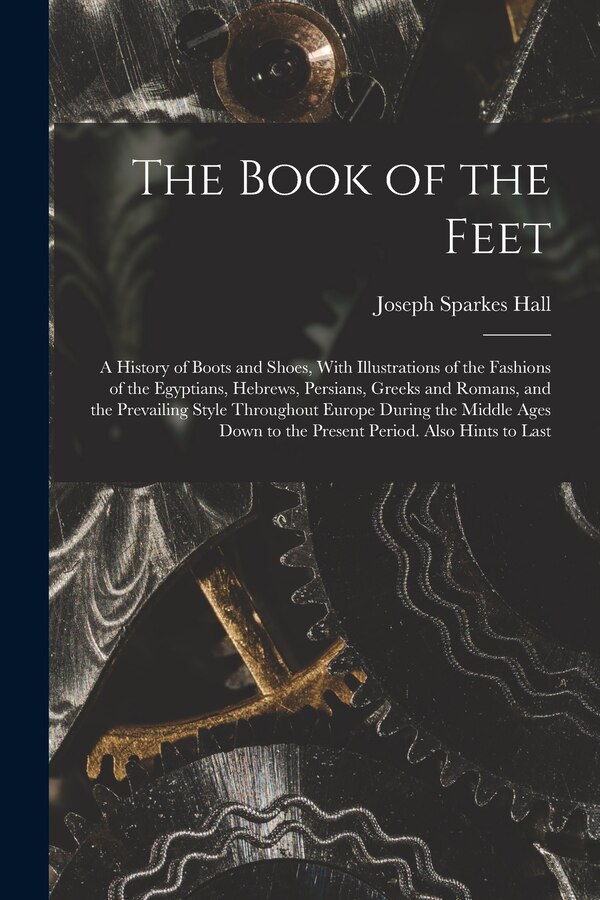 The Book of the Feet; a History of Boots and Shoes With Illustrations of the Fashions of the Egyptians Hebrews Persians Greeks and