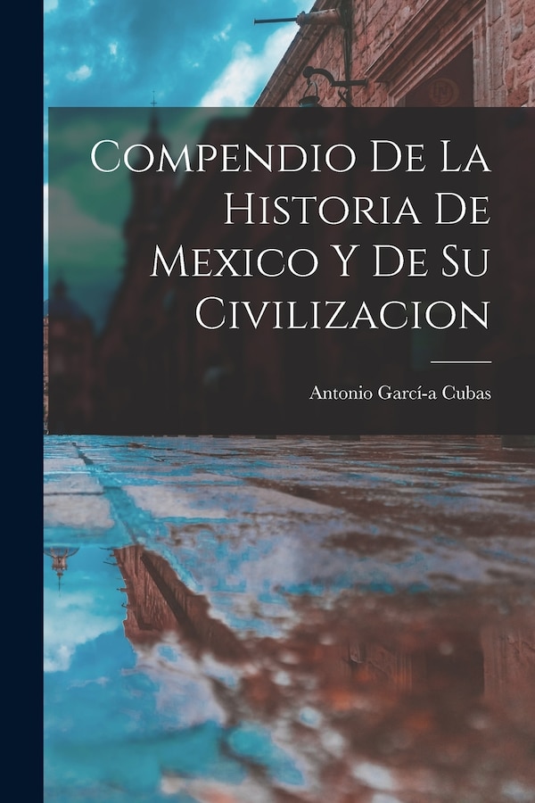 Compendio de la Historia de Mexico y de su Civilizacion by Antonio Garcí-A Cubas, Paperback | Indigo Chapters