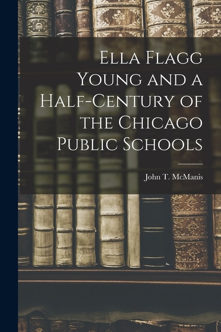 Ella Flagg Young and a Half-century of the Chicago Public Schools by John T Mcmanis, Paperback | Indigo Chapters