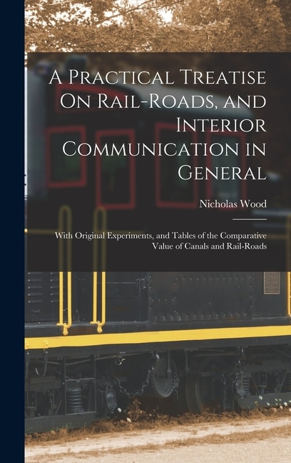 A Practical Treatise On Rail-Roads and Interior Communication in General by Nicholas Wood, Hardcover | Indigo Chapters