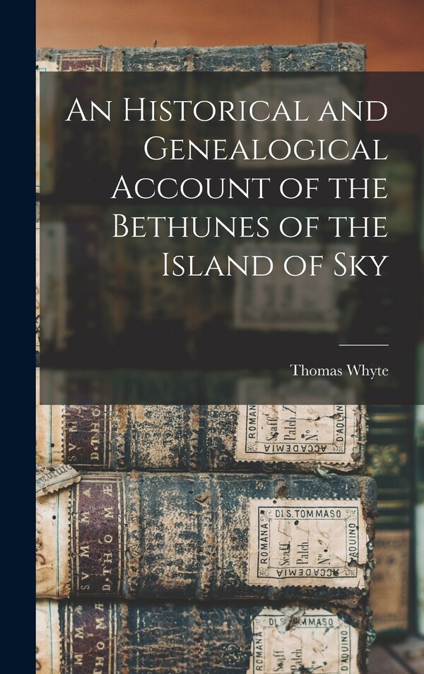 An Historical and Genealogical Account of the Bethunes of the Island of Sky by Thomas Whyte, Hardcover | Indigo Chapters