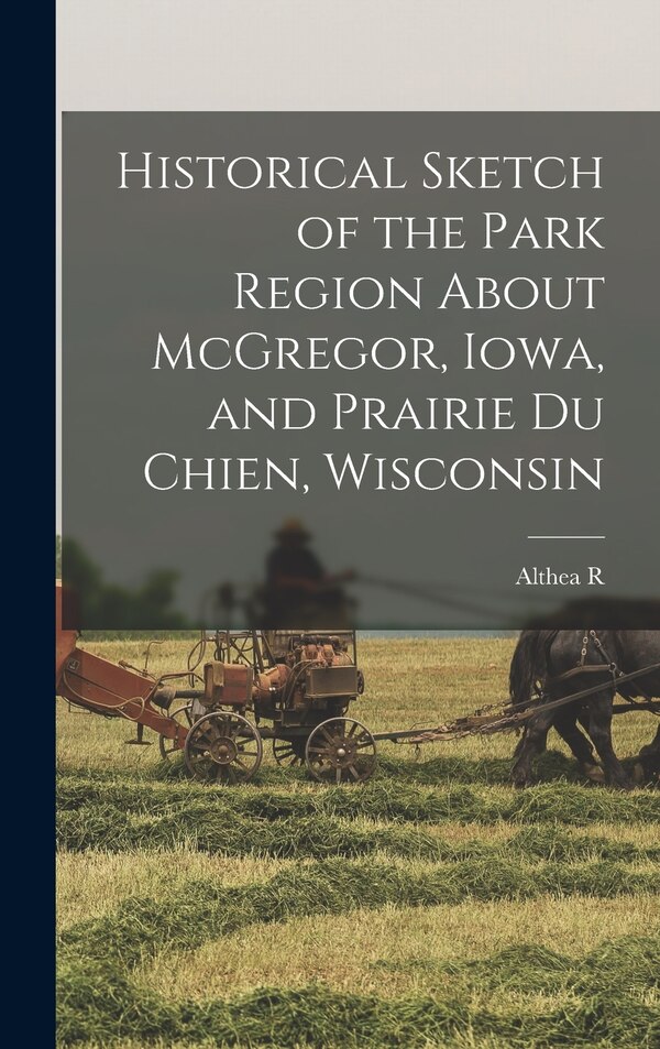 Historical Sketch of the Park Region About McGregor Iowa and Prairie du Chien Wisconsin by Althea R 1853-1943 Sherman, Hardcover | Indigo Chapters