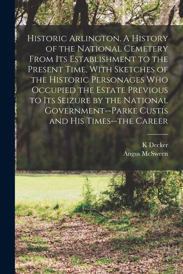 Historic Arlington. A History of the National Cemetery From its Establishment to the Present Time With Sketches of the Historic Personages