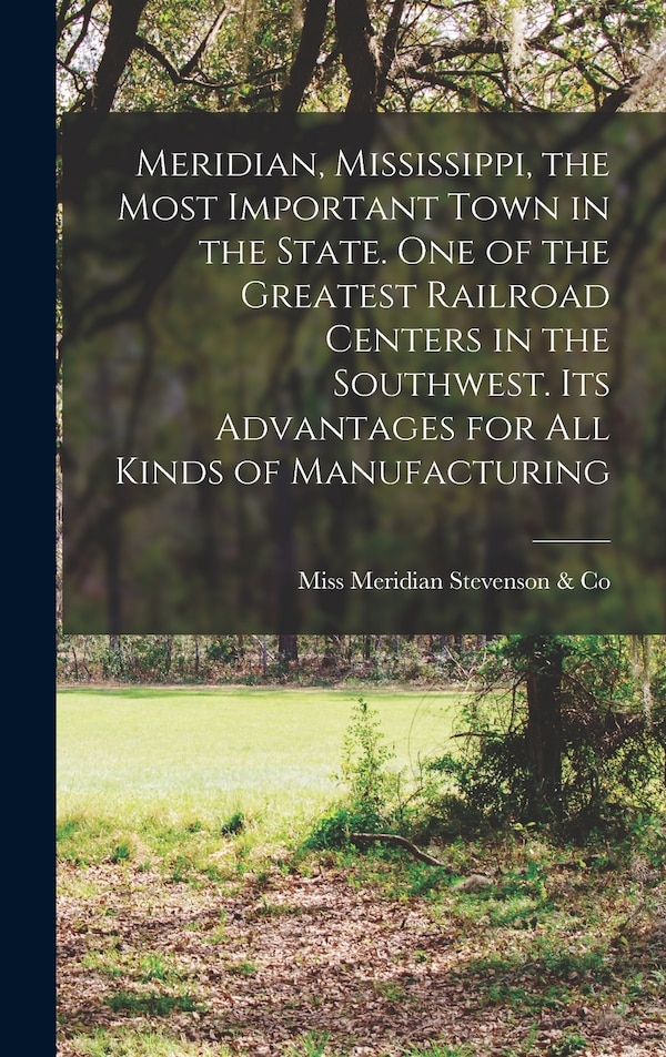 Meridian Mississippi the Most Important Town in the State. One of the Greatest Railroad Centers in the Southwest. Its Advantages for all