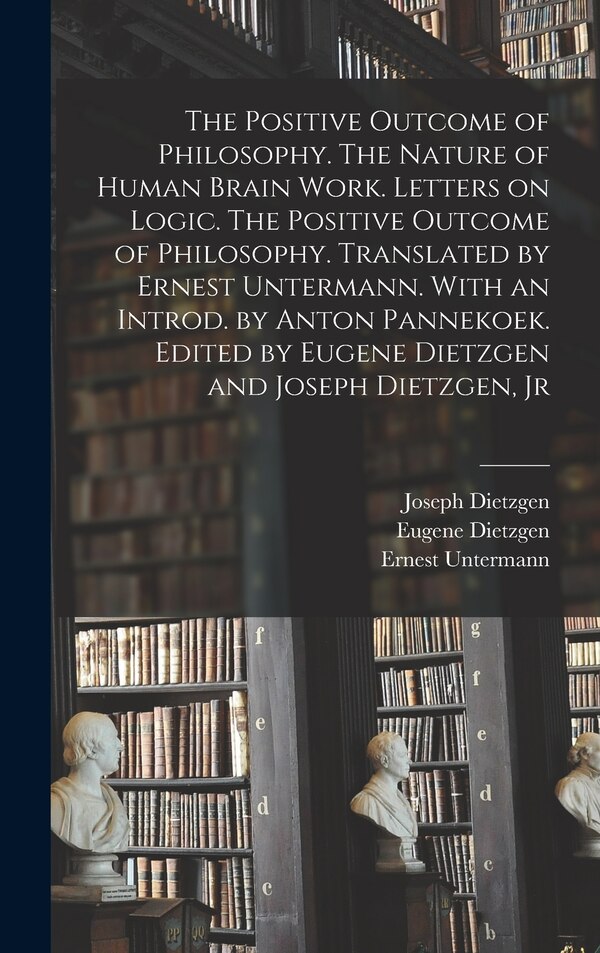 The Positive Outcome of Philosophy. The Nature of Human Brain Work. Letters on Logic. The Positive Outcome of Philosophy. Translated