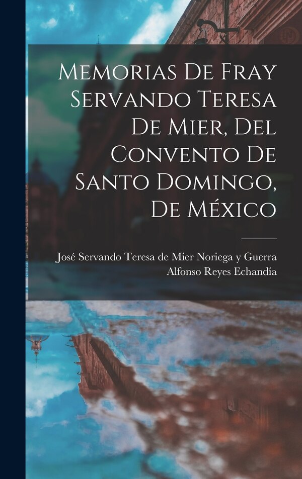 Memorias de fray Servando Teresa de Mier del Convento de Santo Domingo de México by Alfonso Reyes Echandía, Hardcover | Indigo Chapters