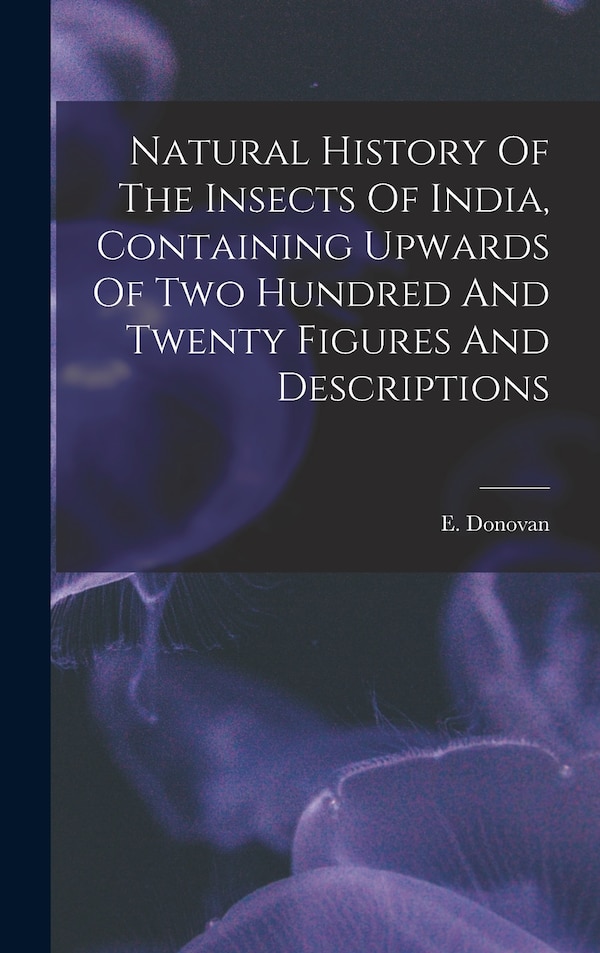 Natural History Of The Insects Of India Containing Upwards Of Two Hundred And Twenty Figures And Descriptions by E (Edward) 1768-1837 Donovan