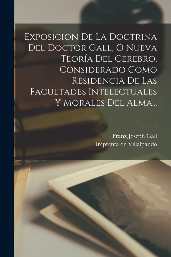 Exposicion De La Doctrina Del Doctor Gall Ó Nueva Teoría Del Cerebro Considerado Como Residencia De Las Facultades Intelectuales Y