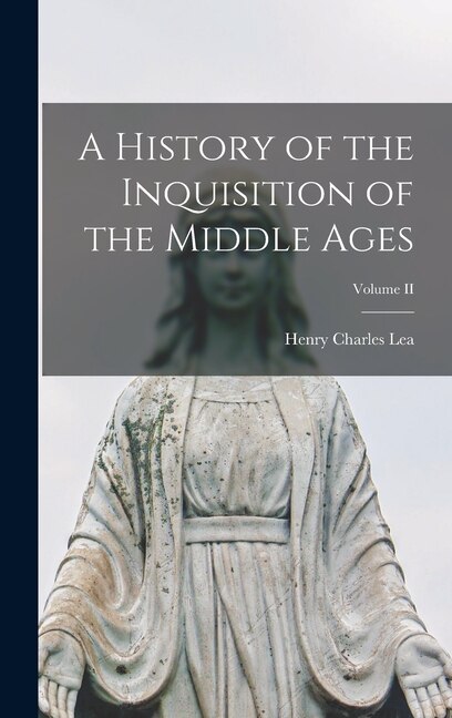 A History of the Inquisition of the Middle Ages; Volume II by Henry Charles Lea, Hardcover | Indigo Chapters