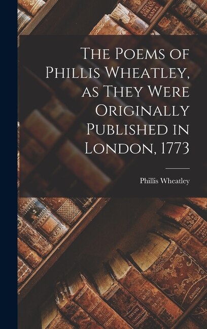 The Poems of Phillis Wheatley as They Were Originally Published in London 1773, Hardcover | Indigo Chapters