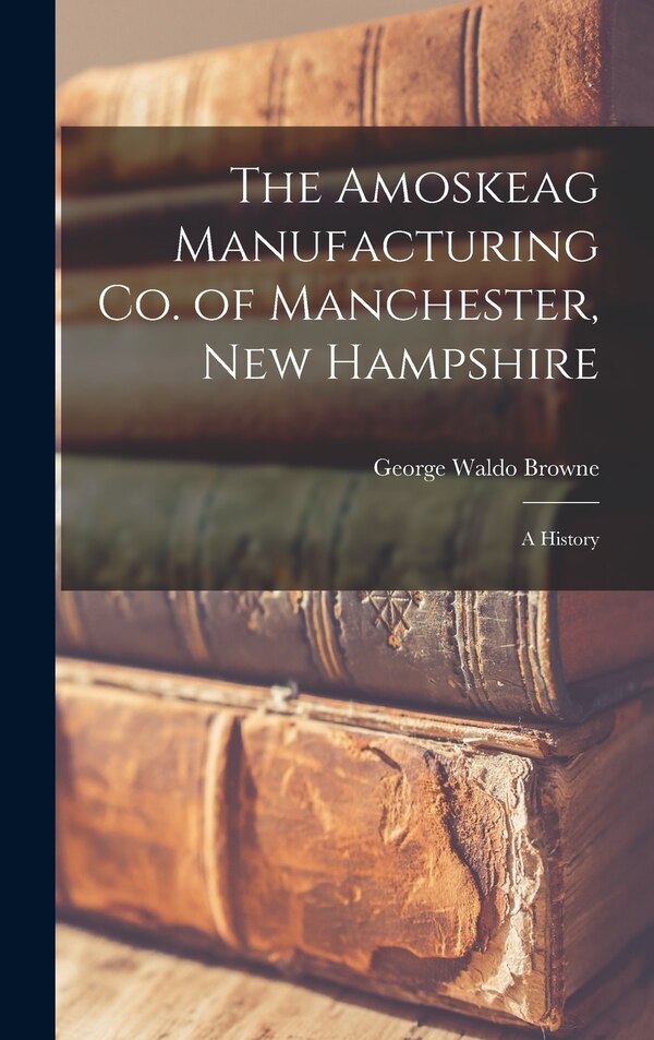 The Amoskeag Manufacturing Co. of Manchester New Hampshire by George Waldo Browne, Hardcover | Indigo Chapters