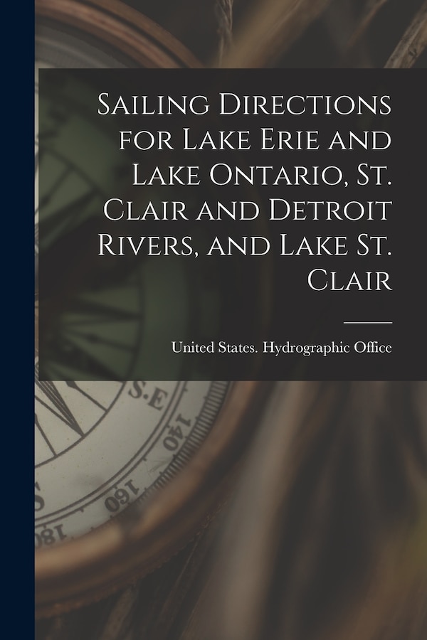 Sailing Directions for Lake Erie and Lake Ontario St. Clair and Detroit Rivers and Lake St. Clair by United States Hydrographic Office