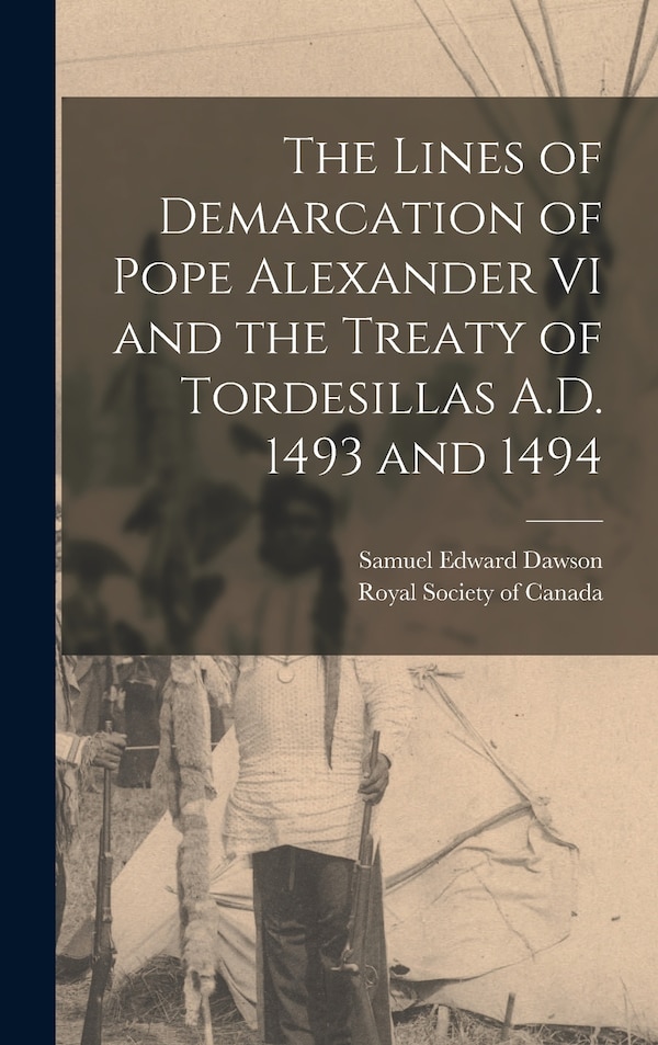 The Lines of Demarcation of Pope Alexander VI and the Treaty of Tordesillas A.D. 1493 and 1494 by Samuel Edward Dawson, Hardcover | Indigo Chapters