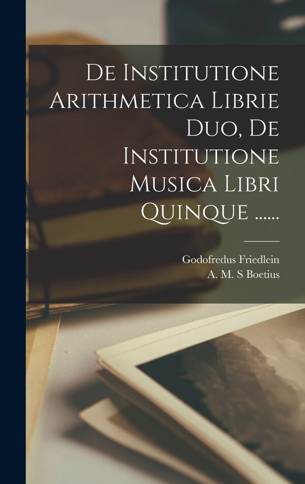 De Institutione Arithmetica Librie Duo De Institutione Musica Libri Quinque by Godofredus Friedlein, Hardcover | Indigo Chapters