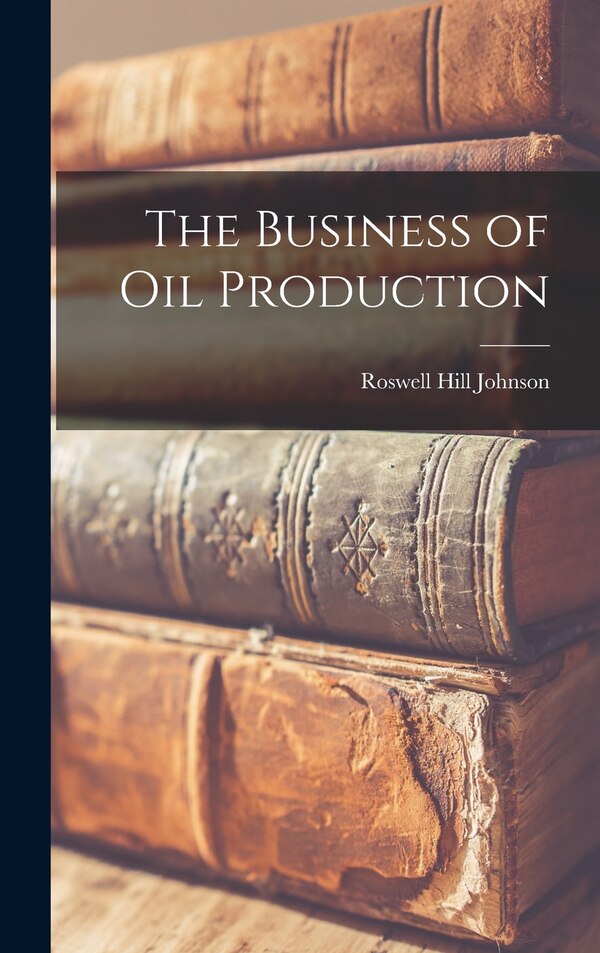 The Business of Oil Production by Roswell Hill Johnson, Hardcover | Indigo Chapters