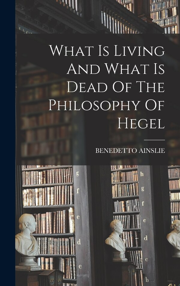 What Is Living And What Is Dead Of The Philosophy Of Hegel by BENEDETTO AINSLIE, Hardcover | Indigo Chapters