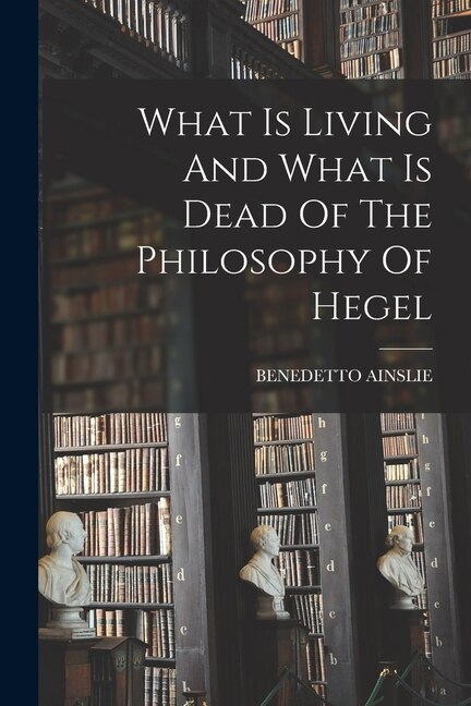 What Is Living And What Is Dead Of The Philosophy Of Hegel by BENEDETTO AINSLIE, Paperback | Indigo Chapters