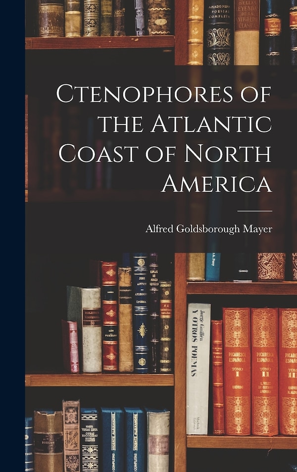 Ctenophores of the Atlantic Coast of North America by Alfred Goldsborough Mayer, Hardcover | Indigo Chapters