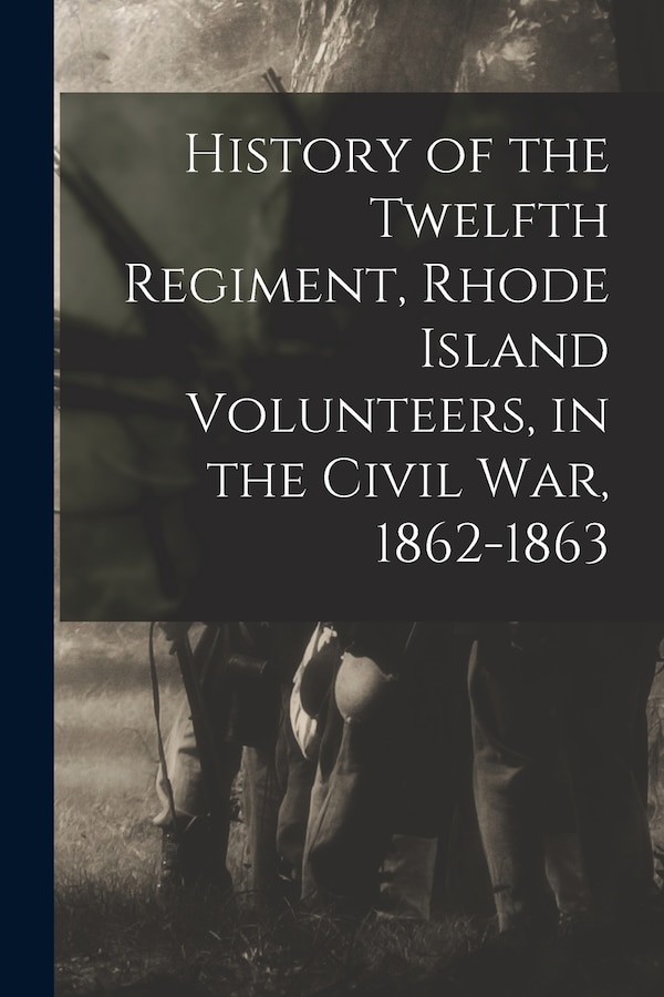 History of the Twelfth Regiment Rhode Island Volunteers in the Civil War 1862-1863 by 18 Rhode Island Infantry 12th Regt, Paperback