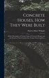 Concrete Houses how They Were Built; Articles Descriptive of Various Types of Concrete Houses and the Details of Their Construction
