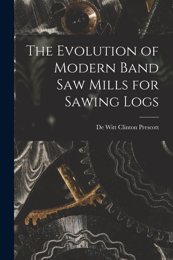 The Evolution of Modern Band Saw Mills for Sawing Logs by De Witt Clinton Prescott, Paperback | Indigo Chapters