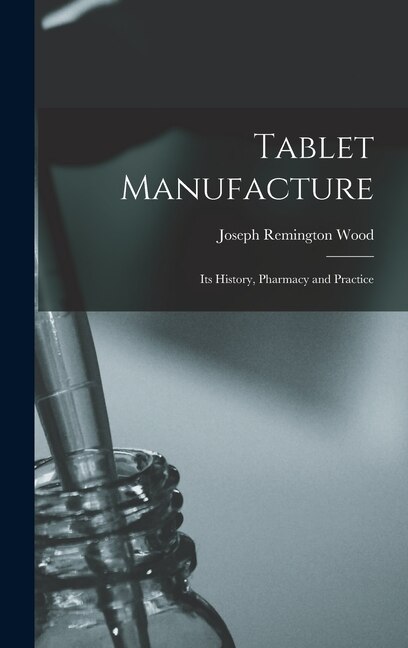 Tablet Manufacture; its History Pharmacy and Practice by Joseph Remington Wood, Hardcover | Indigo Chapters