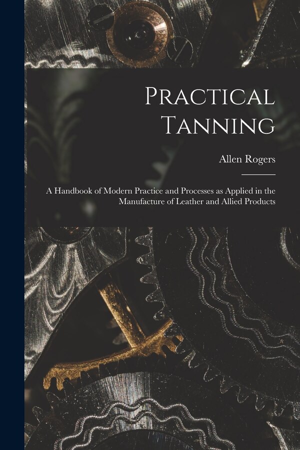 Practical Tanning; a Handbook of Modern Practice and Processes as Applied in the Manufacture of Leather and Allied Products | Indigo Chapters
