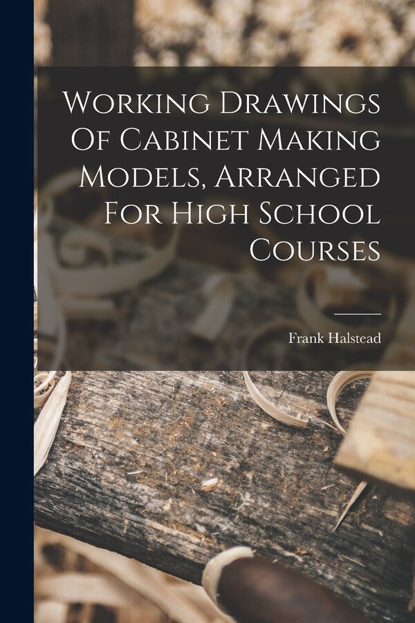 Working Drawings Of Cabinet Making Models Arranged For High School Courses by Halstead Frank, Paperback | Indigo Chapters