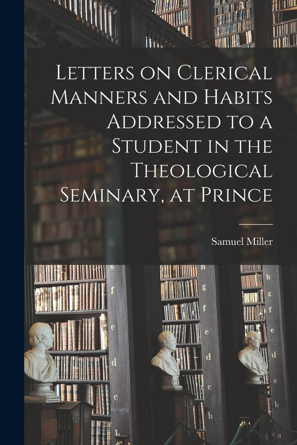 Letters on Clerical Manners and Habits Addressed to a Student in the Theological Seminary at Prince by Miller Samuel, Paperback | Indigo Chapters