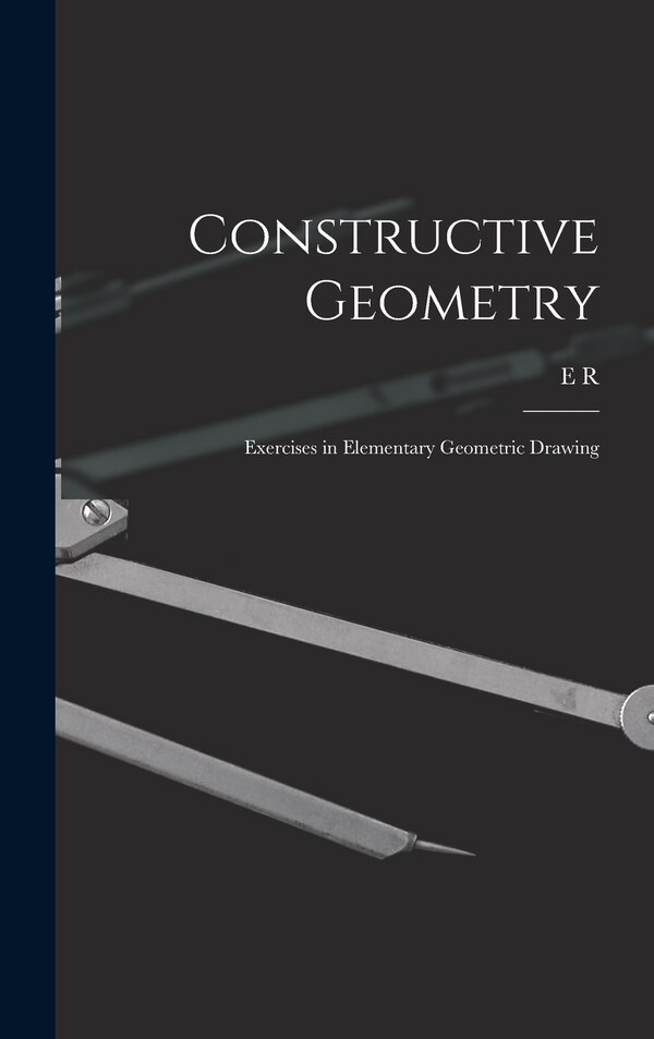 Constructive Geometry; Exercises in Elementary Geometric Drawing by E R 1876-1943 Hedrick, Hardcover | Indigo Chapters