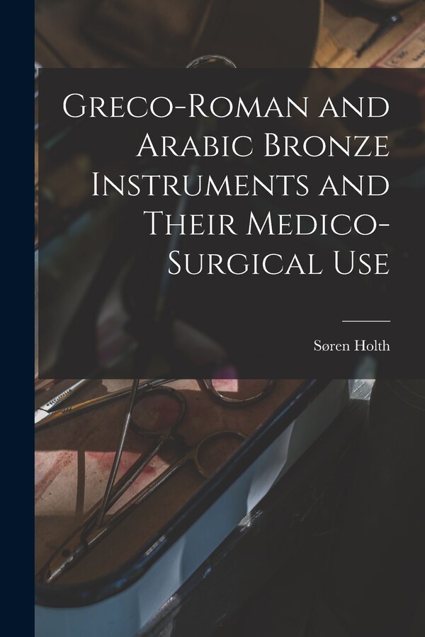 Greco-Roman and Arabic Bronze Instruments and Their Medico-surgical Use by Søren Holth, Paperback | Indigo Chapters