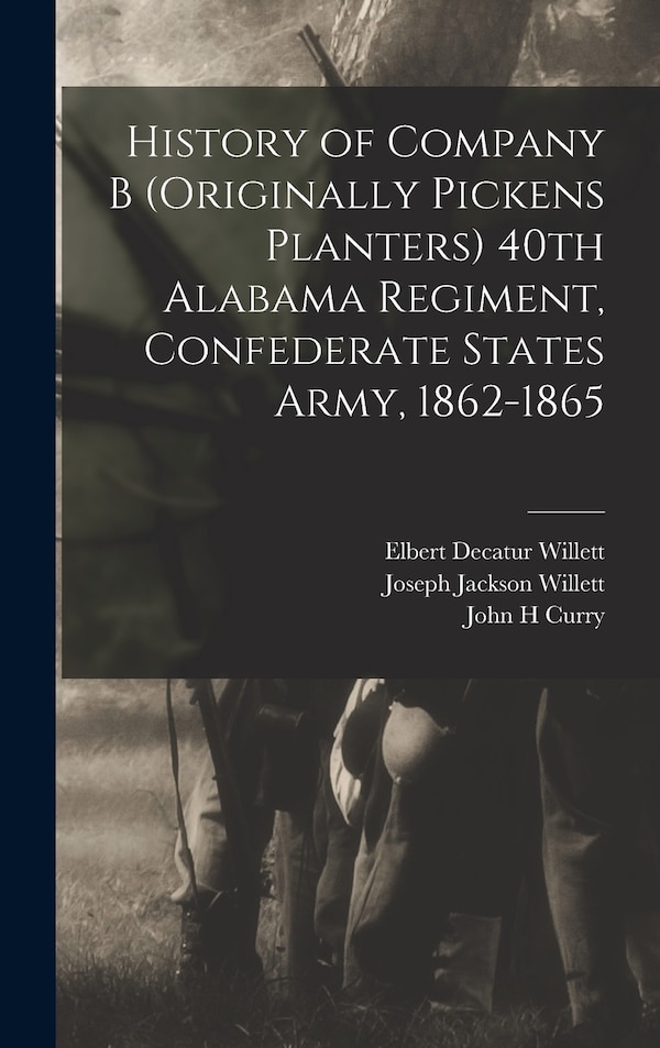History of Company B (originally Pickens Planters) 40th Alabama Regiment Confederate States Army 1862-1865 by Elbert Decatur Willett
