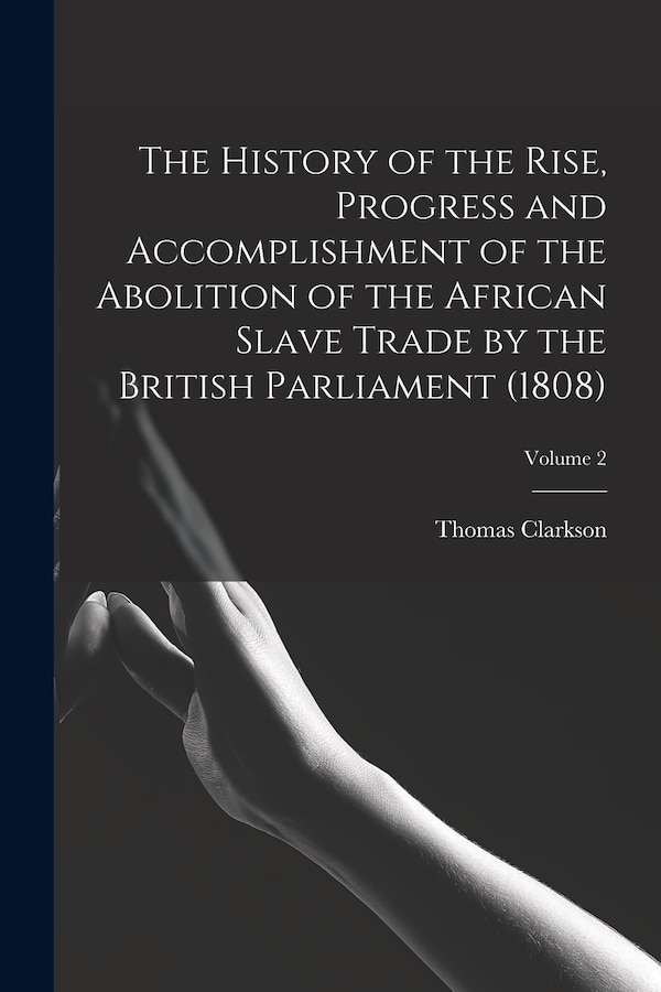 The History of the Rise Progress and Accomplishment of the Abolition of the African Slave Trade by the British Parliament (1808); Volume 2