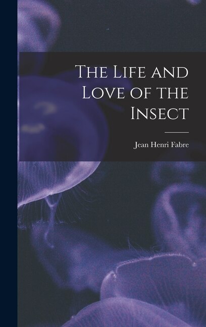 The Life and Love of the Insect by Jean Henri Fabre, Hardcover | Indigo Chapters