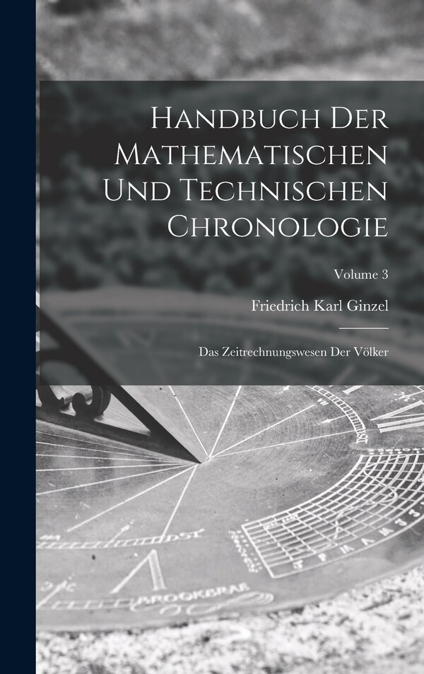 Handbuch der mathematischen und technischen Chronologie; das Zeitrechnungswesen der Völker; Volume 3 by Friedrich Karl Ginzel, Hardcover