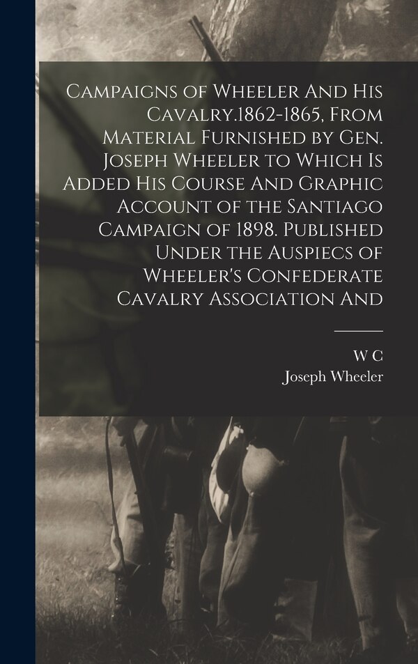Campaigns of Wheeler And his Cavalry.1862-1865 From Material Furnished by Gen. Joseph Wheeler to Which is Added his Course And Graphic, Hardcover