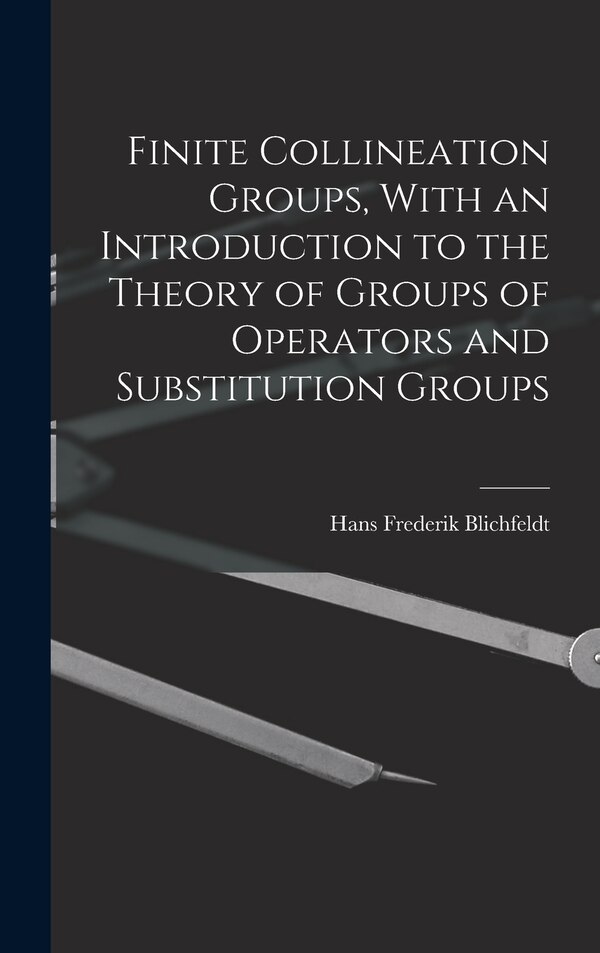 Finite Collineation Groups With an Introduction to the Theory of Groups of Operators and Substitution Groups by Hans Frederick Blichfeldt