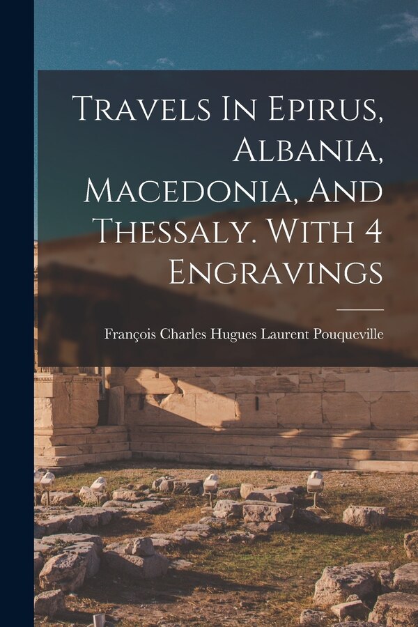Travels In Epirus Albania Macedonia And Thessaly. With 4 Engravings by François Charles Hugues Laurent Pouquev, Paperback | Indigo Chapters