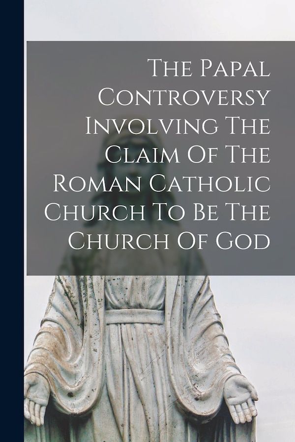The Papal Controversy Involving The Claim Of The Roman Catholic Church To Be The Church Of God by Anonymous, Paperback | Indigo Chapters