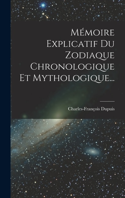 Mémoire Explicatif Du Zodiaque Chronologique Et Mythologique. by Charles-François Dupuis, Hardcover | Indigo Chapters