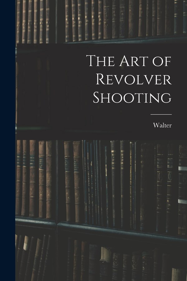 The Art of Revolver Shooting by Walter 1852-1920 Winans, Paperback | Indigo Chapters