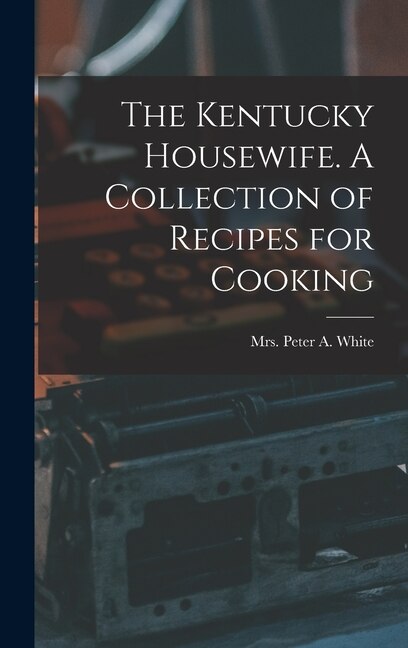 The Kentucky Housewife. A Collection of Recipes for Cooking by Peter A White, Hardcover | Indigo Chapters