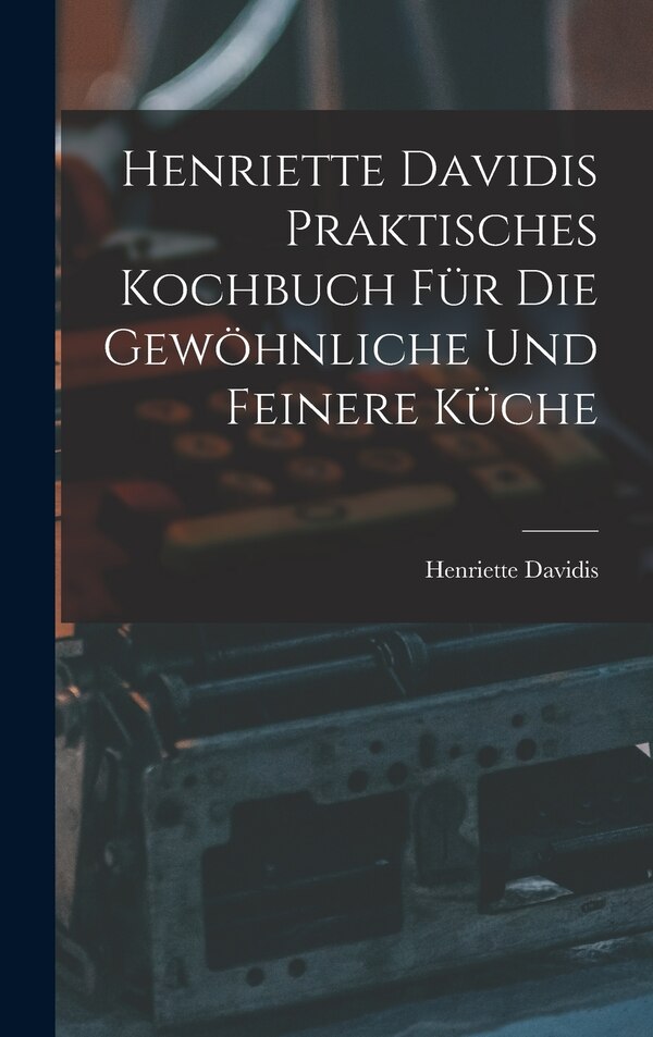 Henriette Davidis Praktisches kochbuch für die gewöhnliche und feinere küche by Henriette D 1876 Davidis, Hardcover | Indigo Chapters