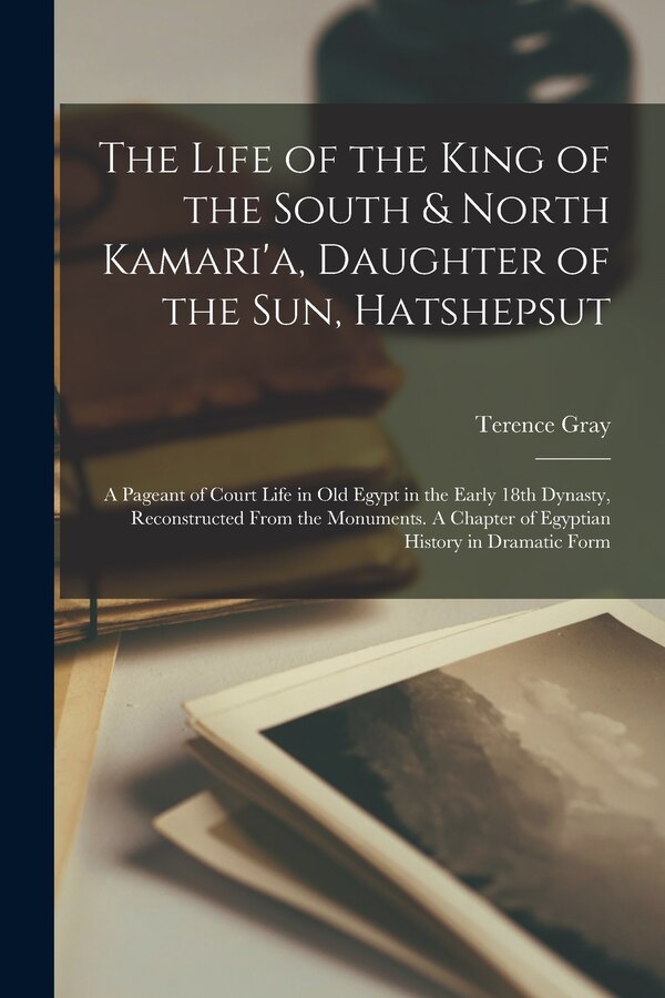 The Life of the King of the South & North Kamari'a Daughter of the Sun Hatshepsut; a Pageant of Court Life in Old Egypt in the Early 18th