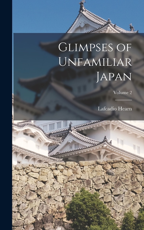 Glimpses of Unfamiliar Japan; Volume 2 by LAFCADIO HEARN, Hardcover | Indigo Chapters