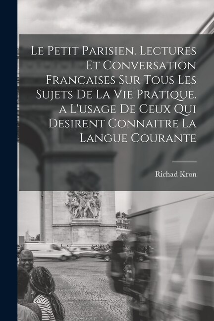 Le Petit Parisien. Lectures Et Conversation Francaises Sur Tous Les Sujets De La Vie Pratique. a L'usage De Ceux Qui Desirent Connaitre La