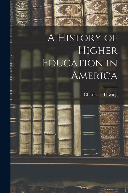 A History of Higher Education in America by Charles F Thwing, Paperback | Indigo Chapters